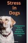Image for Stress in Dogs A Comprehensive Guide to Identifying, Managing, and Preventing Stress in Dogs: Proven Techniques to Manage Stress and Anxiety in Dogs and other Pets