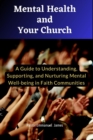 Image for Mental Health and Your Church: A Guide to Understanding, Supporting, and Nurturing Mental Well-being in Your Faith Community