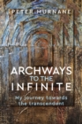 Image for Archways to the Infinite : My Journey Towards the Transcendent