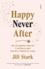 Image for Happy never after: why the happiness fairytale is driving us mad (and how I learned to flip the script)