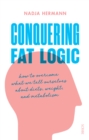 Image for Conquering fat logic: how to overcome what we tell ourselves about diets, weight, and metabolism