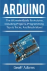 Image for Arduino : The ultimate guide to Arduino, including projects, programming tips &amp; tricks, and much more!