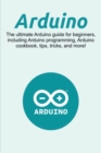 Image for Arduino : The ultimate Arduino guide for beginners, including Arduino programming, Arduino cookbook, tips, tricks, and more!