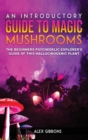 Image for An Introductory Guide to Magic Mushrooms : The Beginners Psychedelic Explorer&#39;s Guide of This Hallucinogenic Plant