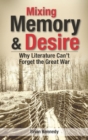 Image for Mixing Memory &amp; Desire : Why Literature Can&#39;t Forget the Great War