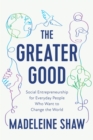 Image for The Greater Good : Social Entrepreneurship for Everyday People Who Want to Change the World