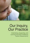 Image for Our Inquiry, Our Practice : Undertaking, Supporting, and Learning from Early Childhood Teacher Research(ers)