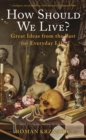 Image for How Should We Live?: Great Ideas from the Past for Everyday Life