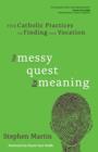 Image for The messy quest for meaning: five Catholic practices for finding your vocation