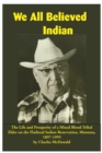 Image for We All Believed Indian : The Life and Prosperity of a Mixed Blood Tribal Elder on the Flathead Indian Reservation, Montana, 1897–1995