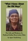 Image for &quot;What I know about the old ways&quot;  : the life and wisdom of a Flathead Indian Reservation elder