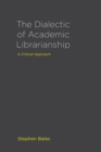 Image for The Dialectic of Academic Librarianship : A Critical Approach