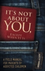 Image for It&#39;s Not About You, Except When it is : A Field Manual for Parents of Addicted Children