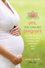 Image for Yes, You Can Get Pregnant : Natural Ways to Improve Your Fertility Now and into Your 40s