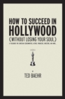 Image for How to Succeed in Hollywood Without Losing Your Soul: A Field Guide for Christian Screenwriters, Actors, Producers, Directors, and More