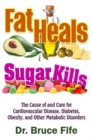 Image for Fat Heals, Sugar Kills : The Cause of and Cure to Cardiovascular Disease, Diabetes, Obesity, and Other Metabolic Disorders
