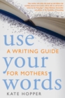 Image for Use Your Words : A Writing Guide for Mothers