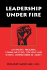 Image for Leadership Under Fire : Advancing Progress, Communicating, Teaching and Setting Communities at Liberty