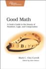 Image for Good math  : a geek&#39;s guide to the beauty of numbers, logic, and computation