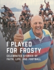 Image for I Played for Frosty : Celebrated Stories of Faith, Life and Football