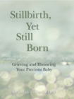 Image for Stillbirth, yet still born: grieving and honoring your precious baby