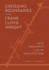Image for Crossing Boundaries with Frank Lloyd Wright : How Ornament Led to Architecture