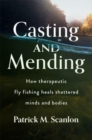 Image for Casting and mending  : how therapeutic fly fishing heals shattered minds and bodies
