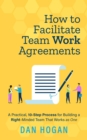 Image for How to Facilitate Team Work Agreements: A Practical, 10-Step Process for Building a Right-Minded Team That Works as One