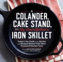 Image for A Colander, Cake Stand, and My Grandfather&#39;s Iron Skillet : Today&#39;s Top Chefs on the Stories and Recipes Behind Their Most Treasured Kitchen Tools