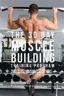 Image for The 30 Day Muscle Building Training Program : The Solution to Increasing Muscle Mass for Bodybuilders, Athletes, and People Who Just Want To Have a Better Body