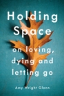 Image for Holding Space : On Loving, Dying, and Letting Go