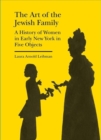 Image for The art of the Jewish family  : a history of women in early New York in five objects