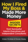 Image for How I Fired My Boss and Made More Money: Insider Secrets from Successful Interim Executives and Consultants