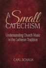 Image for A Small Catechsim : Understanding Church Music in the Lutheran Tradition