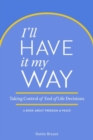 Image for I&#39;ll Have It My Way : Taking Control of End of Life Decisions: A Book about Freedom &amp; Peace