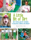 Image for A little bit of dirt: 55+ science and art activities to reconnect children with nature