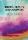 Image for Truth, beauty and goodness  : the future of education, healing arts and health care