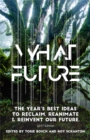 Image for What Future : The Year&#39;s Best Ideas to Reclaim, Reanimate &amp; Reinvent Our Future