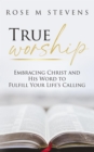 Image for True Worship: Embracing Christ and His Word to Fulfill Your Life&#39;s Calling
