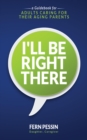 Image for I&#39;ll Be Right There: A Guidebook for Adults Caring for Their Aging Parents