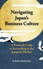 Image for Navigating Japan&#39;s Business Culture : A Practical Guide to Succeeding in the Japanese Market
