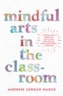 Image for Mindful arts in the classroom: stories and creative activities for social and emotional learning activities for children : a curriculum