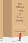 Image for This difficult thing of being human: the art of self-compassion