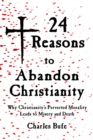 Image for 24 Reasons to Abandon Christianity : Why Christianity&#39;s Perverted Morality Leads to Misery and Death