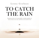 Image for To Catch the Rain : Inspiring stories of communities coming together to harvest their own rain, and how you can do it too