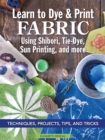 Image for Learn to dye &amp; print fabric using shibori, tie-dye, sun printing, and more  : techniques, projects, tips, and tricks