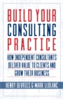 Image for Build Your Consulting Practice: How Independent Consultants Deliver Value to Clients and Grow Their Business