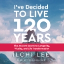Image for I&#39;Ve Decided to Live 120 Years - Audiobook : The Ancient Secret to Longevity, Vitality, and Life Transformation