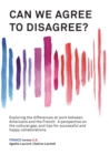 Image for Can We Agree to Disagree? : Exploring the differences at work between Americans and the French: A cross-cultural perspective on the gap between the Hexagon and the U.S., and tips for successful and ha
