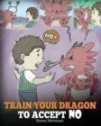 Image for Train Your Dragon To Accept NO : Teach Your Dragon To Accept &#39;No&#39; For An Answer. A Cute Children Story To Teach Kids About Disagreement, Emotions and Anger Management